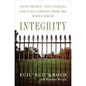 Integrity: Good People, Bad Choices, and Life Lessons from the White House - Egil Krogh imagine