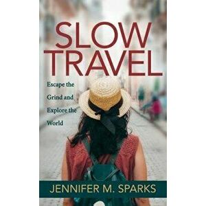 Slow Travel: Escape the Grind and Explore the World, Paperback - Jennifer M. Sparks imagine