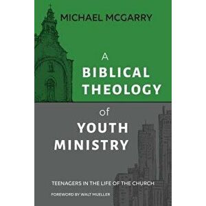A Biblical Theology of Youth Ministry: Teenagers in The Life of The Church, Paperback - Michael McGarry imagine
