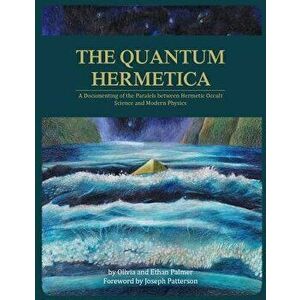 The Quantum Hermetica: A Documenting of the Parallels Between Hermetic Occult Science and Modern Physics, Paperback - Olivia Palmer imagine