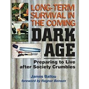 Long-Term Survival in the Coming Dark Age: Preparing to Live After Society Crumbles, Paperback - Ragnar Benson imagine