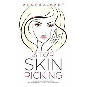 Stop Skin Picking: How to Break the Habit of Skin Picking and Effectively Cure Dermatillomania, Paperback - Andrea Hart imagine
