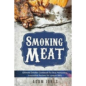 Smoking Meat: Ultimate Smoker Cookbook for Real Pitmasters, Irresistible Recipes for Unique Bbq: Book 2, Paperback - Adam Jones imagine
