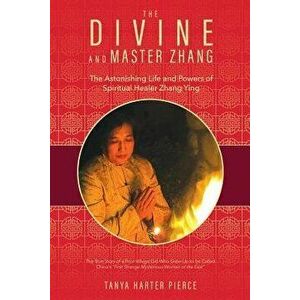 The Divine and Master Zhang: The Astonishing Life and Powers of Spiritual Healer Zhang Ying, Paperback - Tanya Harter Pierce imagine