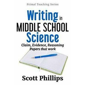 Writing in Middle School Science: Claim, Evidence, Reasoning Papers That Work, Paperback - Scott Phillips imagine