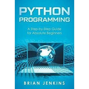 Python Programming: A Step-By-Step Guide for Absolute Beginners, Paperback - Brian Jenkins imagine