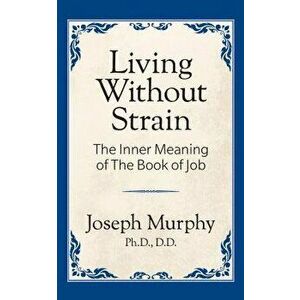 Living Without Strain: The Inner Meaning of the Book of Job: The Inner Meaning of the Book of Job, Paperback - Joseph Murphy imagine