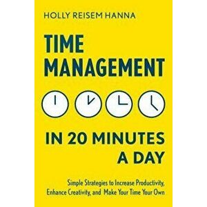 Time Management in 20 Minutes a Day: Simple Strategies to Increase Productivity, Enhance Creativity, and Make Your Time Your Own, Paperback - Holly Re imagine