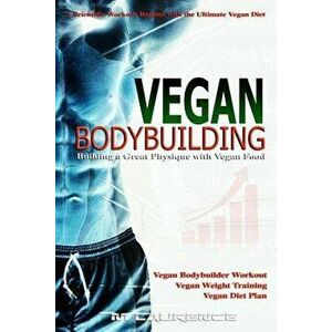 Vegan Bodybuilding: A Scientific Workout Regime with the Ultimate Vegan Diet, Building a Great Physique with Vegan Food, Vegan Bodybuilder, Paperback imagine