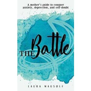 The Battle: A Mother's Guide to Conquer Anxiety, Depression and Self Doubt, Paperback - Laura Mausolf imagine
