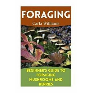 Foraging: Beginner's Guide to Foraging Mushrooms and Berries: (Foraging Books, Forager Book) - Carla Williams imagine