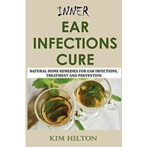 Inner Ear Infections Cure: Natural Home Remedies for Ear Infections, Treatment and Prevention, Paperback - Kim Hilton imagine