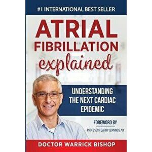 Atrial Fibrillation Explained: Understanding The Next Cardiac Epidemic, Paperback - Warrick Bishop imagine
