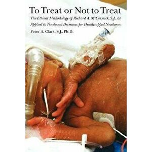 To Treat or Not to Treat: The Ethical Methodology of Richard A. McCormick, S.J., as Applied to Treatment Decisions for Handicapped Newborns, Paperback imagine