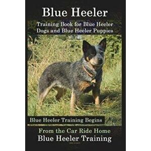 Blue Heeler Training Book for Blue Heeler Dogs and Blue Heeler Puppies by D!g This Dog Training: Blue Heeler Training Begins from the Car Ride Home Bl imagine