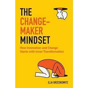 The Changemaker Mindset: How Innovation and Change Start with Inner Transformation, Paperback - Ilja Grzeskowitz imagine