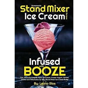 Homemade Stand Mixer Ice Cream Recipes Infused with Booze: Fun, Flavorful Easy to Make Ice Cream, Frozen Yogurt, Sorbet, Gelato and Milkshakes for Any imagine