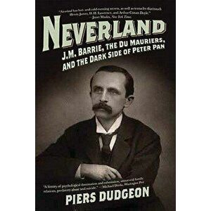 Neverland: J.M. Barrie, the Du Mauriers, and the Dark Side of Peter Pan, Paperback - Piers Dudgeon imagine