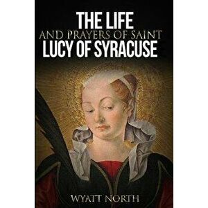 The Life and Prayers of Saint Lucy of Syracuse, Paperback - Wyatt North imagine