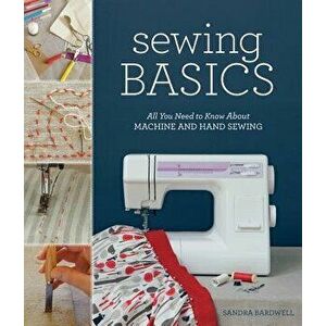 Sewing Basics: All You Need to Know about Machine and Hand Sewing, Paperback - Sandra Bardwell imagine