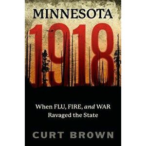 Minnesota, 1918: When Flu, Fire, and War Ravaged the State, Paperback - Curt Brown imagine