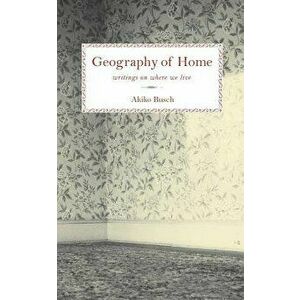Geography of Home: Writings on Where We Live, Paperback - Akiko Busch imagine