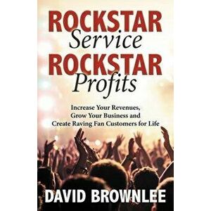 Rockstar Service. Rockstar Profits.: Increase Your Revenues, Grow Your Business and Create Raving Fan Customers for Life, Paperback - David Brownlee imagine