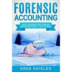 Forensic Accounting: What the World's Best Forensic Accountants Know, Paperback - Greg Shields imagine