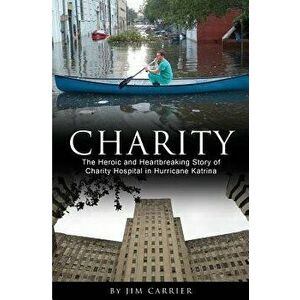 Charity: The Heroic and Heartbreaking Story of Charity Hospital in Hurricane Katrina, Paperback - Jim Carrier imagine
