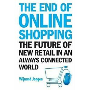 End of Online Shopping, The: The Future of New Retail in an Always Connected World, Paperback - Wijnand Jongen imagine