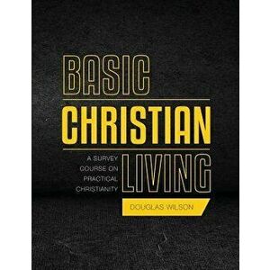 Basic Christian Living: A Survey Course on Practical Christianity, Paperback - Douglas Wilson imagine