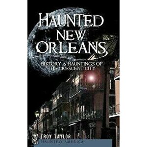Haunted New Orleans: History & Hauntings of the Crescent City, Hardcover - Troy Taylor imagine