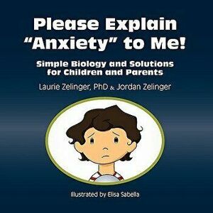 Please Explain Anxiety to Me! Simple Biology and Solutions for Children and Parents, Paperback - Laurie E. Zelinger imagine
