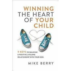 Winning the Heart of Your Child: 9 Keys to Building a Positive Lifelong Relationship with Your Kids, Paperback - Mike Berry imagine