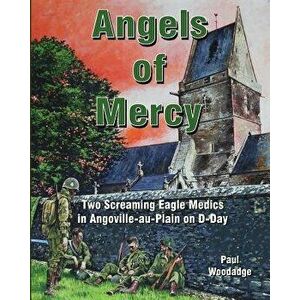 Angels of Mercy: Two Screaming Eagle Medics in Angoville-Au-Plain on D-Day, Paperback - Paul Woodadge imagine