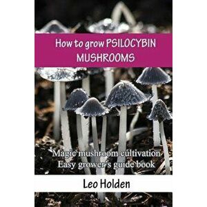 How to Grow Psilocybin Mushrooms: Magic Mushroom Cultivation. Easy Grower's Guide Book, Paperback - Leo Holden imagine