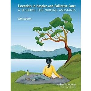 Essentials in Hospice and Palliative Care Workbook: A Resource for Nursing Assistants, Paperback - Katherine Murray imagine