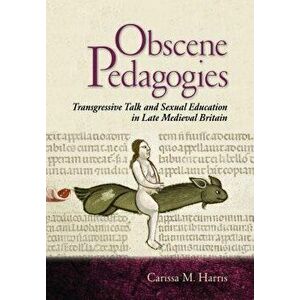 Obscene Pedagogies: Transgressive Talk and Sexual Education in Late Medieval Britain, Hardcover - Carissa M. Harris imagine