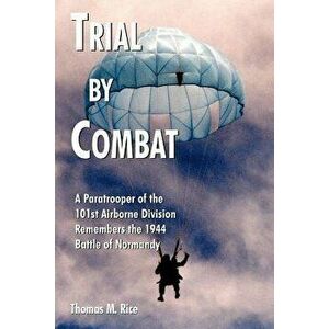 Trial by Combat: A Paratrooper of the 101st Airborne Division Remembers the 1944 Battle of Normandy, Paperback - Thomas M. Rice imagine