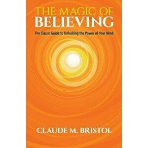 The Magic of Believing: The Classic Guide to Unlocking the Power of Your Mind, Paperback - Claude M. Bristol imagine