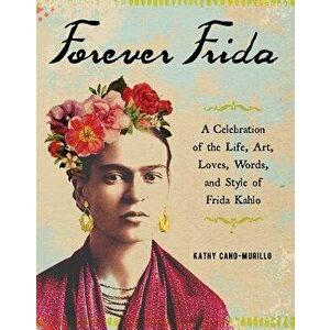 Forever Frida: A Celebration of the Life, Art, Loves, Words, and Style of Frida Kahlo, Hardcover - Kathy Cano-Murillo imagine
