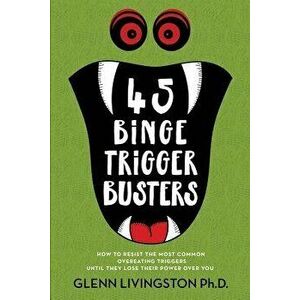 45 Binge Trigger Busters: How to Resist the Most Common Overeating Triggers Until They Lose Their Power Over You, Paperback - Glenn Livingston imagine