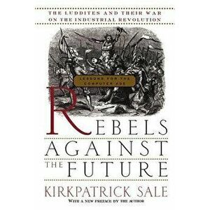 Rebels Against the Future: The Luddites and Their War on the Industrial Revolution: Lessons for the Computer Age, Paperback - Kirkpatrick Sale imagine