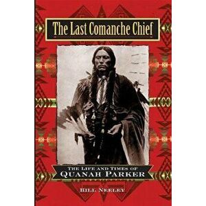 The Last Comanche Chief: The Life and Times of Quanah Parker, Hardcover - Bill Neeley imagine