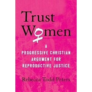 Trust Women: A Progressive Christian Argument for Reproductive Justice, Paperback - Rebecca Todd Peters imagine