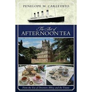The Art of Afternoon Tea: From the Era of Downton Abbey and the Titanic, Paperback - Penelope M. Carlevato imagine