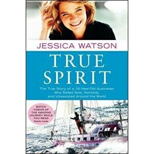 True Spirit: The True Story of a 16-Year-Old Australian Who Sailed Solo, Nonstop, and Unassisted Around the World, Paperback - Jessica Watson imagine