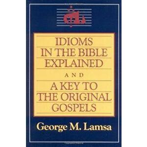 Idioms in the Bible Explained and a Key to the Original Gospel, Paperback - George M. Lamsa imagine