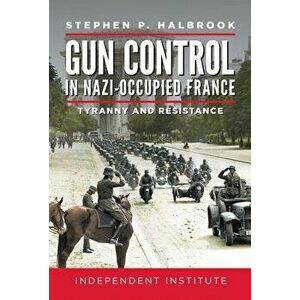 Gun Control in Nazi Occupied-France: Tyranny and Resistance, Hardcover - Stephen P. Halbrook imagine