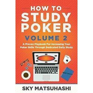 How to Study Poker Volume 2: A Proven Playbook for Increasing Your Poker Skills Through Dedicated Daily Study, Paperback - Sky Matsuhashi imagine